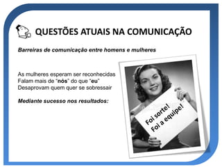 QUESTÕES ATUAIS NA COMUNICAÇÃO
Barreiras de comunicação entre homens e mulheres



As mulheres esperam ser reconhecidas
Falam mais de “nós” do que “eu”
Desaprovam quem quer se sobressair

Mediante sucesso nos resultados:
 