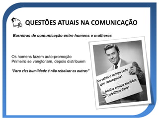 QUESTÕES ATUAIS NA COMUNICAÇÃO
Barreiras de comunicação entre homens e mulheres




Os homens fazem auto-promoção
Primeiro se vangloriam, depois distribuem

“Para eles humildade é não rebaixar os outros”
 
