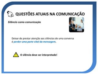 QUESTÕES ATUAIS NA COMUNICAÇÃO
Silêncio como comunicação




  Deixar de prestar atenção aos silêncios de uma conversa
  é perder uma parte vital da mensagem.



         O silêncio deve ser interpretado!
 