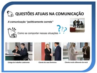 QUESTÕES ATUAIS NA COMUNICAÇÃO
A comunicação “politicamente correta”



             Como se comportar nessas situações




Colega de trabalho cadeirante   Cliente do sexo feminino   Cliente muito diferente de você
 