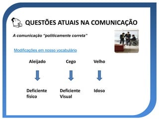 QUESTÕES ATUAIS NA COMUNICAÇÃO
A comunicação “politicamente correta”


Modificações em nosso vocabulário

        Aleijado           Cego         Velho




      Deficiente        Deficiente      Idoso
      físico            Visual
 