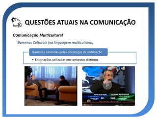 QUESTÕES ATUAIS NA COMUNICAÇÃO
Comunicação Multicultural
  Barreiras Culturais (na linguagem multicultural)

           Barreiras causadas pelas diferenças de entonação

           • Entonações utilizadas em contextos distintos.
 