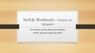 MySQL Workbench – Funções de
Agregação
Profª. Marlene da Silva Maximiano de Oliveira
& Profª. Alessandra Aparecida da Silva
 