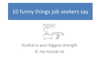 10 funny things job seekers say




   Q:what is your biggest strength
         A: my muscle na
 
