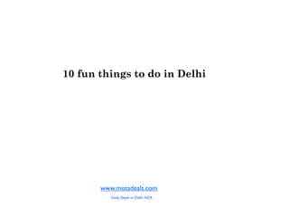 10 fun things to do in Delhi




       www.motadeals.com
          Daily Deals in Delhi NCR
 