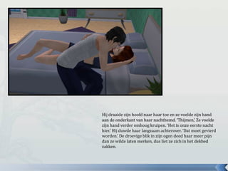 Hij draaide zijn hoofd naar haar toe en ze voelde zijn hand
aan de onderkant van haar nachthemd. ‘Thijmen,’ Ze voelde
zijn hand verder omhoog kruipen. ‘Het is onze eerste nacht
hier.’ Hij duwde haar langzaam achterover. ‘Dat moet gevierd
worden.’ De droevige blik in zijn ogen deed haar meer pijn
dan ze wilde laten merken, dus liet ze zich in het dekbed
zakken.
 