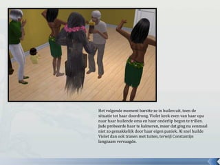 Het volgende moment barstte ze in huilen uit, toen de
situatie tot haar doordrong. Violet keek even van haar opa
naar haar huilende oma en haar onderlip begon te trillen.
Jade probeerde haar te kalmeren, maar dat ging nu eenmaal
niet zo gemakkelijk door haar eigen paniek. Al snel huilde
Violet dan ook tranen met tuiten, terwijl Constantijn
langzaam vervaagde.
 