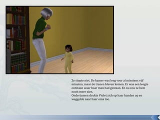 Ze stopte niet. De kamer was leeg voor al minstens vijf
minuten, maar de tranen bleven komen. Er was een leegte
ontstaan waar haar man had gestaan. En nu zou ze hem
nooit meer zien.
Ondertussen drukte Violet zich op haar handen op en
waggelde naar haar oma toe.
 