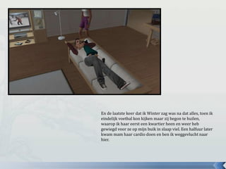 En de laatste keer dat ik Winter zag was na dat alles, toen ik
eindelijk voetbal kon kijken maar zij begon te huilen,
waarop ik haar eerst een kwartier heen en weer heb
gewiegd voor ze op mijn buik in slaap viel. Een halfuur later
kwam mam haar cardio doen en ben ik weggevlucht naar
hier.
 