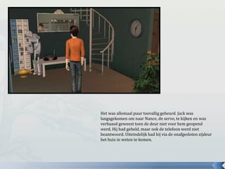 Het was allemaal puur toevallig gebeurd. Jack was
langsgekomen om naar Nance, de servo, te kijken en was
verbaasd geweest toen de deur niet voor hem geopend
werd. Hij had gebeld, maar ook de telefoon werd niet
beantwoord. Uiteindelijk had hij via de onafgesloten zijdeur
het huis in weten te komen.
 