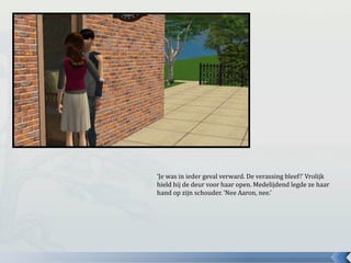 ‘Je was in ieder geval verward. De verassing bleef!’ Vrolijk
hield hij de deur voor haar open. Medelijdend legde ze haar
hand op zijn schouder. ‘Nee Aaron, nee.’
 