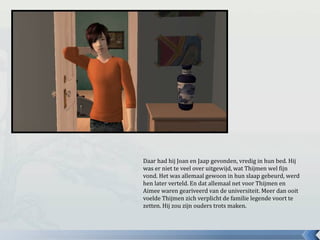 Daar had hij Joan en Jaap gevonden, vredig in hun bed. Hij
was er niet te veel over uitgewijd, wat Thijmen wel fijn
vond. Het was allemaal gewoon in hun slaap gebeurd, werd
hen later verteld. En dat allemaal net voor Thijmen en
Aimee waren geariveerd van de universiteit. Meer dan ooit
voelde Thijmen zich verplicht de familie legende voort te
zetten. Hij zou zijn ouders trots maken.
 