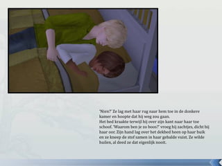 ‘Nien?’ Ze lag met haar rug naar hem toe in de donkere
kamer en hoopte dat hij weg zou gaan.
Het bed kraakte terwijl hij over zijn kant naar haar toe
schoof. ‘Waarom ben je zo boos?’ vroeg hij zachtjes, dicht bij
haar oor. Zijn hand lag over het dekbed heen op haar buik
en ze kneep de stof samen in haar gebalde vuist. Ze wilde
huilen, al deed ze dat eigenlijk nooit.
 