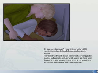 ‘Of is er nog iets anders?’ vroeg hij bezorgd, terwijl hij
voorzichtig probeerde haar lichaam naar hem toe te
draaien.
Voor ze het wist voelde ze een traan over haar wang glijden,
maar ze had geen zin om hem weg te vegen. ‘Ze stond voor
de deur en ik wist niet wie ze was, maar ik zag hoe ze naar
me keek en ik voelde het.’ Ze haalde diep adem.
 