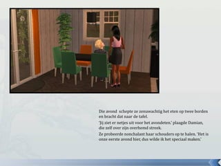 Die avond schepte ze zenuwachtig het eten op twee borden
en bracht dat naar de tafel.
‘Jij ziet er netjes uit voor het avondeten.’ plaagde Damian,
die zelf over zijn overhemd streek.
Ze probeerde nonchalant haar schouders op te halen. ‘Het is
onze eerste avond hier, dus wilde ik het speciaal maken.’
 