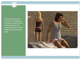 Even later komen ze weer boven de dekens uit. Bruce merkt dat de verhuizing best wel vermoeiend was, en hij wrijft het slaap uit zijn ogen.