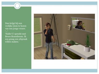 Dan krijgthijeenvrolijke stem tehoren van eenjongevrouw. ‘…’‘Hallo! U spreekt met Bruce Rozenboom. Ikzougraageenafspraakwillenmaken.’