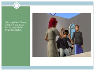 ‘Niet te geloven!’ Bruce wrijft over zijn hoofd. Dat dit mogelijk is! Denkt hij verbluft.