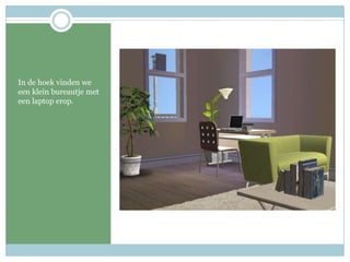 In de hoek vinden we een klein bureautje met een laptop erop. 