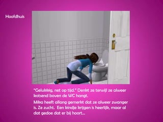 Hoofdhuis“Gelukkig, net op tijd.” Denkt ze terwijl ze alweer kotsend boven de WC hangt.Mika heeft allang gemerkt dat ze alweer zwanger is. Ze zucht.  Een kindje krijgen is heerlijk, maar al dat gedoe dat er bij hoort…