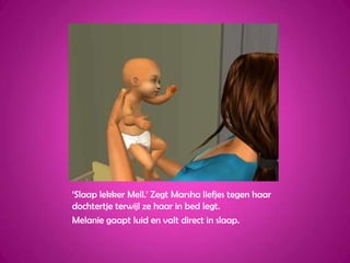 ‘Slaap lekker Mell.’ Zegt Marsha liefjes tegen haar dochtertje terwijl ze haar in bed legt.Melanie gaapt luid en valt direct in slaap.