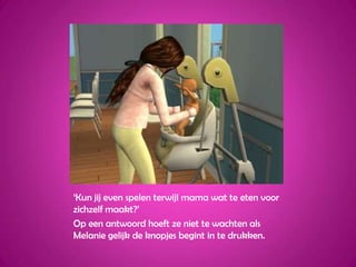 ‘Kun jij even spelen terwijl mama wat te eten voor zichzelf maakt?’Op een antwoord hoeft ze niet te wachten als Melanie gelijk de knopjes begint in te drukken.