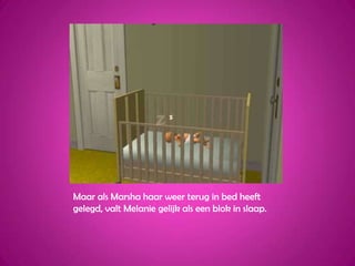 Maar als Marsha haar weer terug in bed heeft gelegd, valt Melanie gelijk als een blok in slaap.