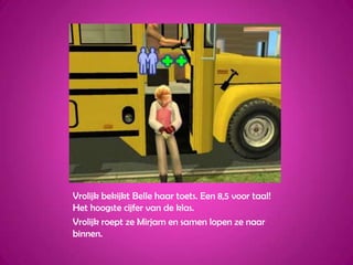 Vrolijk bekijkt Belle haar toets. Een 8,5 voor taal! Het hoogste cijfer van de klas.Vrolijk roept ze Mirjam en samen lopen ze naar binnen.