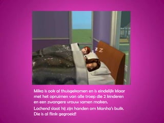 Mika is ook al thuisgekomen en is eindelijk klaar met het opruimen van alle troep die 2 kinderen en een zwangere vrouw samen maken.Lachend slaat hij zijn handen om Marsha’s buik. Die is al flink gegroeid!