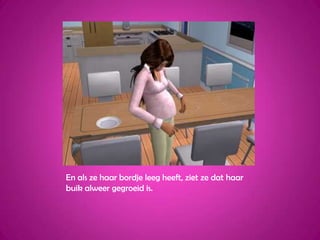 En als ze haar bordje leeg heeft, ziet ze dat haar buik alweer gegroeid is.