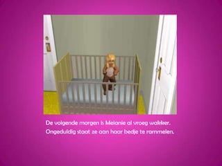 De volgende morgen is Melanie al vroeg wakker.Ongeduldig staat ze aan haar bedje te rammelen.