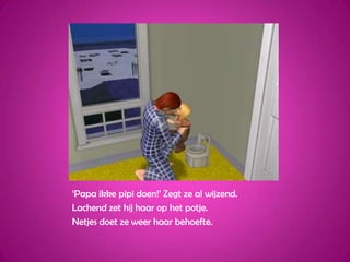 ‘Papa ikke pipi doen!’ Zegt ze al wijzend.Lachend zet hij haar op het potje.Netjes doet ze weer haar behoefte.