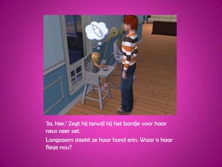 ‘Ja, hier.’ Zegt hij terwijl hij het bordje voor haar neus neer zet.Langzaam steekt ze haar hand erin. Waar is haar flesje nou?