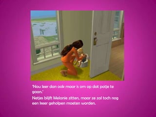 ‘Nou leer dan ook maar is om op dat potje te gaan.’Netjes blijft Melanie zitten, maar ze zal toch nog een keer geholpen moeten worden.
