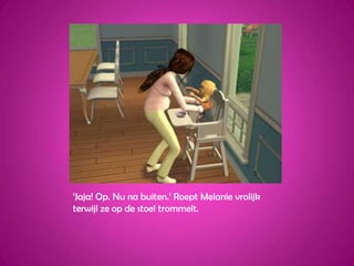 ‘Jaja! Op. Nu na buiten.’ Roept Melanie vrolijk terwijl ze op de stoel trommelt.