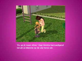 ‘Zo, ga jij maar zitten.’ Zegt Marsha bemoedigend terwijl ze Melanie op de wip-lama zet.