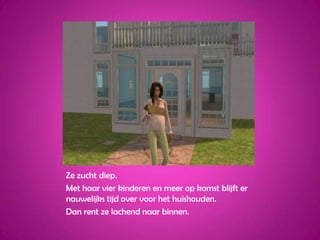 Ze zucht diep.Met haar vier kinderen en meer op komst blijft er nauwelijks tijd over voor het huishouden. Dan rent ze lachend naar binnen.