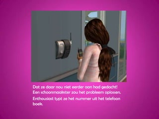 Dat ze daar nou niet eerder aan had gedacht! Een schoonmaakster zou het probleem oplossen.Enthousiast typt ze het nummer uit het telefoon boek.