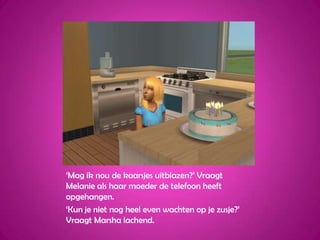 ‘Mag ik nou de kaarsjes uitblazen?’ Vraagt Melanie als haar moeder de telefoon heeft opgehangen.‘Kun je niet nog heel even wachten op je zusje?’ Vraagt Marsha lachend.