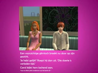 Een voorzichtige glimlach breekt nu door op zijn gezicht.‘Je hebt gelijk!’ Roept hij dan uit. ‘Die sloerie is verleden tijd.’Carol kijkt hem lachend aan.*Jup ze zitten plots andersom op de bank xD *