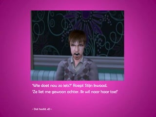 ‘Wie doet nou zo iets?’ Roept Stijn kwaad. ‘Ze liet me gewoon achter. Ik wil naar haar toe!’- Dat hoofd. xD -