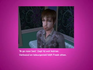 ‘Ik ga naar bed.’ Zegt hij wat kalmer.Verbaasd en teleurgesteld blijft Freek zitten.
