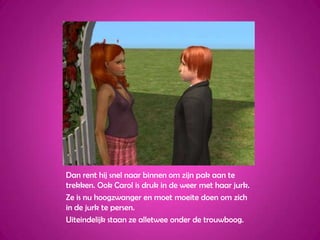 Dan rent hij snel naar binnen om zijn pak aan te trekken. Ook Carol is druk in de weer met haar jurk.Ze is nu hoogzwanger en moet moeite doen om zich in de jurk te persen.Uiteindelijk staan ze alletwee onder de trouwboog.