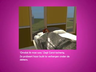 ‘Omdat ik moe was.’ Zegt Carol lacherig.Ze probeert haar buik te verbergen onder de dekens.