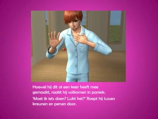 Hoewel hij dit al een keer heeft mee gemaakt, raakt hij volkomen in paniek.‘Moet ik iets doen? Lukt het?’ Roept hij tussen kreunen en persen door.