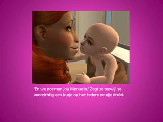 ‘En we noemen jou Manuela.’ Zegt ze terwijl ze voorzichtig een kusje op het tedere neusje drukt.