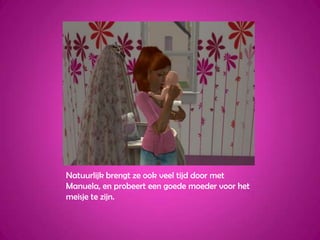 Natuurlijk brengt ze ook veel tijd door met Manuela, en probeert een goede moeder voor het meisje te zijn.