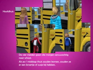 HoofdhuisDe vier meiden gaan die morgen zenuwachtig naar school.Als ze s’ middags thuis zouden komen, zouden ze er een broertje of zusje bij hebben.