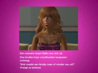 Een moment staart Belle voor zich uit.Dan krullen haar mondhoeken langzaam omhoog.‘Wat maakt een kindje meer of minder nou uit?’ Vraagt ze lachend.