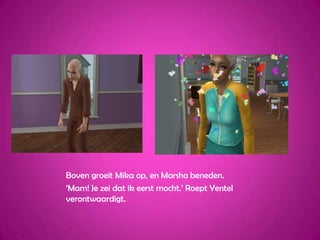 Boven groeit Mika op, en Marsha beneden.‘Mam! Je zei dat ik eerst mocht.’ Roept Yentel verontwaardigt.